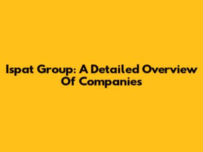 Ispat Group: A Detailed Overview Of Companies