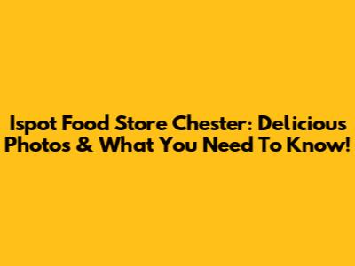 Ispot Food Store Chester: Delicious Photos & What You Need To Know!