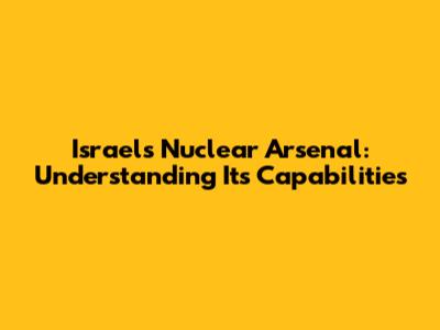 Israel's Nuclear Arsenal: Understanding Its Capabilities