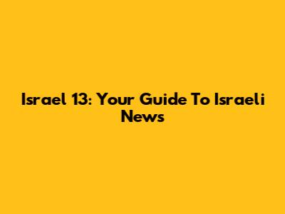 Israel 13: Your Guide To Israeli News