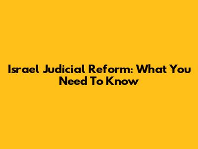 Israel Judicial Reform: What You Need To Know
