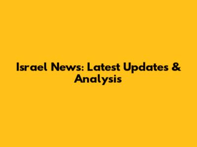 Israel News: Latest Updates & Analysis