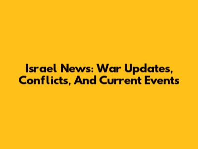 Israel News: War Updates, Conflicts, And Current Events