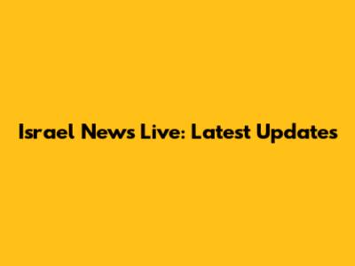 Israel News Live: Latest Updates