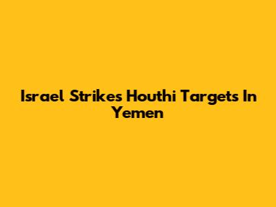Israel Strikes Houthi Targets In Yemen