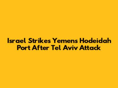 Israel Strikes Yemen's Hodeidah Port After Tel Aviv Attack