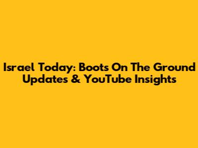 Israel Today: Boots On The Ground Updates & YouTube Insights