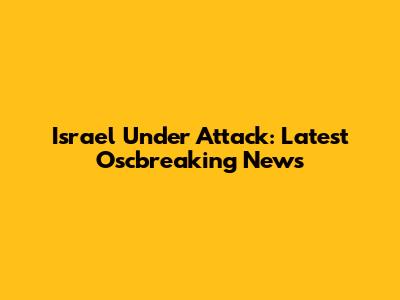 Israel Under Attack: Latest Oscbreaking News