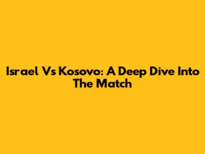 Israel Vs Kosovo: A Deep Dive Into The Match