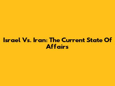 Israel Vs. Iran: The Current State Of Affairs