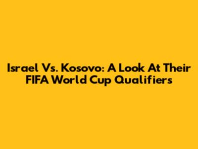 Israel Vs. Kosovo: A Look At Their FIFA World Cup Qualifiers