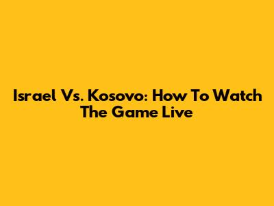 Israel Vs. Kosovo: How To Watch The Game Live