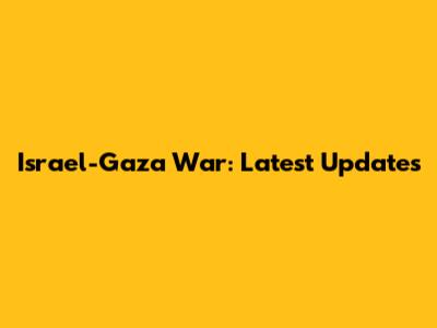 Israel-Gaza War: Latest Updates
