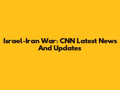 Israel-Iran War: CNN Latest News And Updates