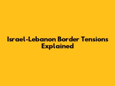 Israel-Lebanon Border Tensions Explained