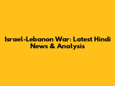 Israel-Lebanon War: Latest Hindi News & Analysis