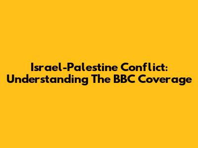Israel-Palestine Conflict: Understanding The BBC Coverage