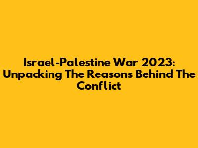 Israel-Palestine War 2023: Unpacking The Reasons Behind The Conflict