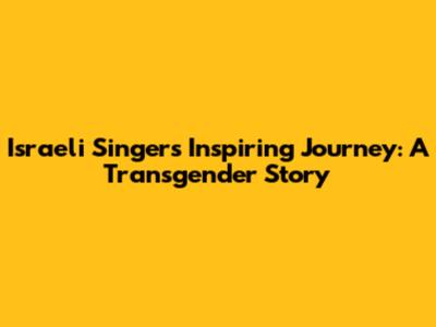 Israeli Singer's Inspiring Journey: A Transgender Story