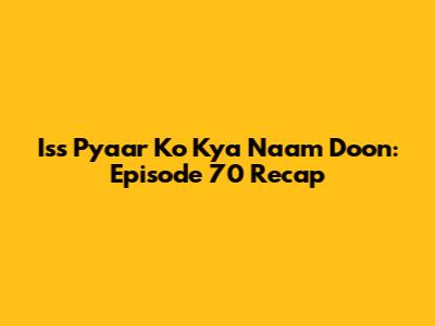 Iss Pyaar Ko Kya Naam Doon: Episode 70 Recap