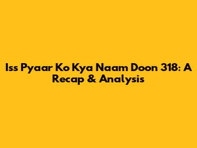 Iss Pyaar Ko Kya Naam Doon 318: A Recap & Analysis