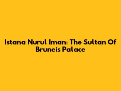 Istana Nurul Iman: The Sultan Of Brunei's Palace