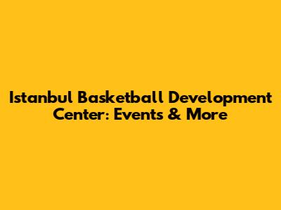 Istanbul Basketball Development Center: Events & More