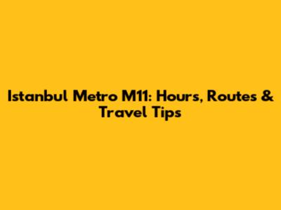 Istanbul Metro M11: Hours, Routes & Travel Tips