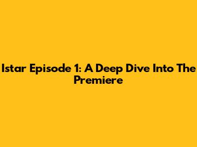 Istar Episode 1: A Deep Dive Into The Premiere