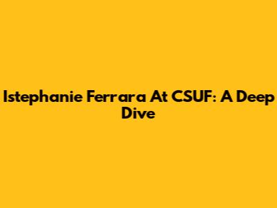 Istephanie Ferrara At CSUF: A Deep Dive