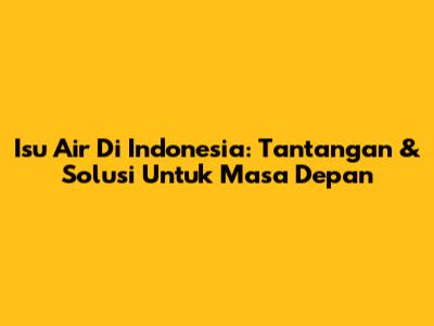 Isu Air Di Indonesia: Tantangan & Solusi Untuk Masa Depan