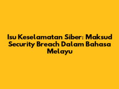 Isu Keselamatan Siber: Maksud 'Security Breach' Dalam Bahasa Melayu