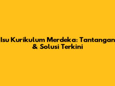 Isu Kurikulum Merdeka: Tantangan & Solusi Terkini