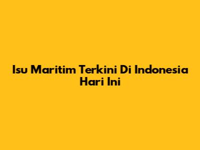 Isu Maritim Terkini Di Indonesia Hari Ini