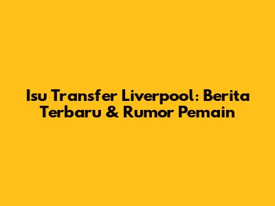 Isu Transfer Liverpool: Berita Terbaru & Rumor Pemain