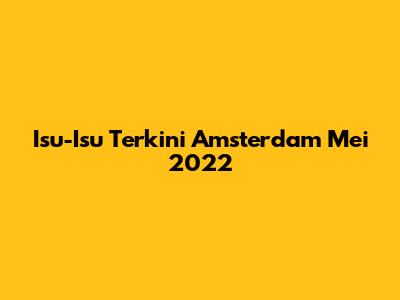 Isu-Isu Terkini Amsterdam Mei 2022