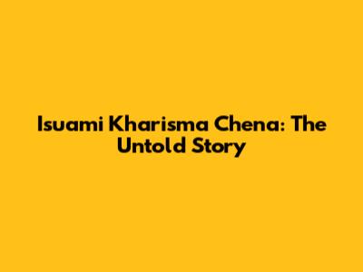 Isuami Kharisma Chena: The Untold Story