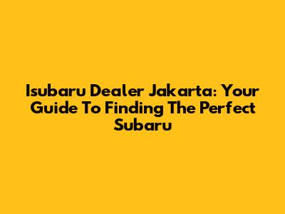 Isubaru Dealer Jakarta: Your Guide To Finding The Perfect Subaru