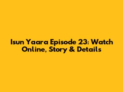 Isun Yaara Episode 23: Watch Online, Story & Details