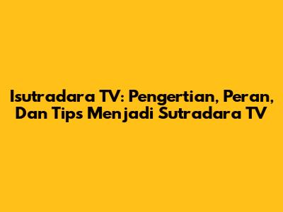 Isutradara TV: Pengertian, Peran, Dan Tips Menjadi Sutradara TV