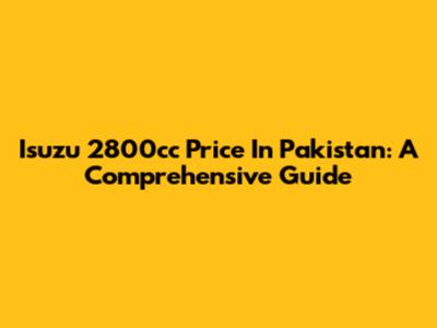 Isuzu 2800cc Price In Pakistan: A Comprehensive Guide