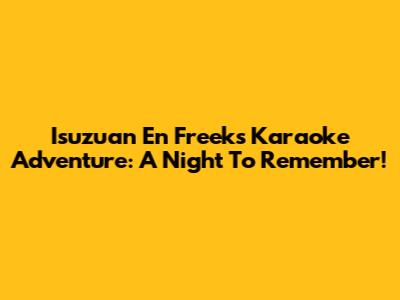 Isuzuan En Freek's Karaoke Adventure: A Night To Remember!