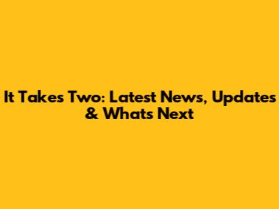 It Takes Two: Latest News, Updates & What's Next