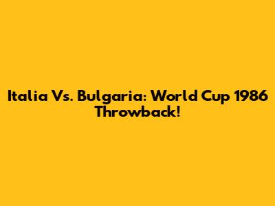 Italia Vs. Bulgaria: World Cup 1986 Throwback!