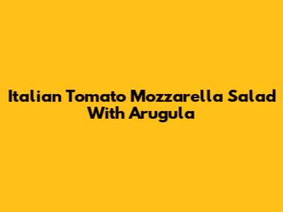 Italian Tomato Mozzarella Salad With Arugula