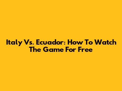 Italy Vs. Ecuador: How To Watch The Game For Free