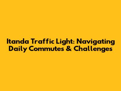 Itanda Traffic Light: Navigating Daily Commutes & Challenges