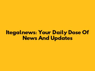 Itegalnews: Your Daily Dose Of News And Updates