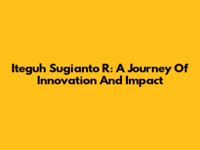 Iteguh Sugianto R: A Journey Of Innovation And Impact