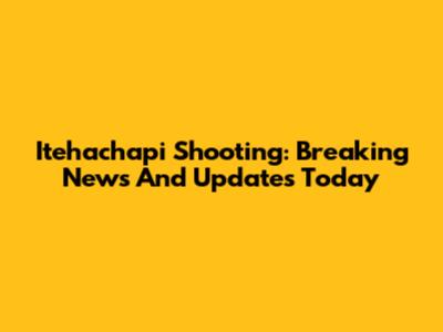 Itehachapi Shooting: Breaking News And Updates Today